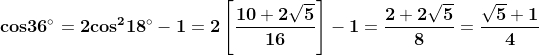 \mathbf{cos 36^{\circ}=2cos^{2}18^{\circ}-1=2\left [ \frac{10+2\sqrt{5}}{16} \right ]-1=\frac{2+2\sqrt{5}}{8}=\frac{\sqrt{5}+1}{4}}